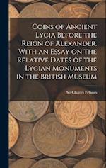 Coins of Ancient Lycia Before the Reign of Alexander. With an Essay on the Relative Dates of the Lycian Monuments in the British Museum 