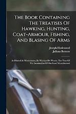 The Book Containing The Treatises Of Hawking, Hunting, Coat-armour, Fishing, And Blasing Of Arms: As Printed At Westminster, By Wynkyn De Worde, The Y