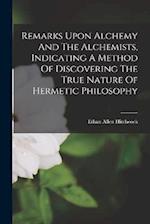 Remarks Upon Alchemy And The Alchemists, Indicating A Method Of Discovering The True Nature Of Hermetic Philosophy 