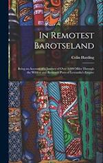 In Remotest Barotseland: Being an Account of a Journey of Over 8,000 Miles Through the Wildest and Remotest Parts of Lewanika's Empire 