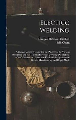 Electric Welding: A Comprehensive Treatise On the Practice of the Various Resistance and Arc Welding Processes, Covering Descriptions of the Machines