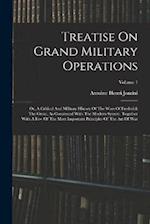 Treatise On Grand Military Operations: Or, A Critical And Military History Of The Wars Of Frederick The Great, As Contrasted With The Modern System. T