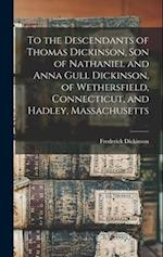 To the Descendants of Thomas Dickinson, son of Nathaniel and Anna Gull Dickinson, of Wethersfield, Connecticut, and Hadley, Massachusetts 