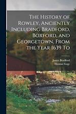 The History of Rowley, Anciently Including Bradford, Boxford, and Georgetown, From the Year 1639 To 