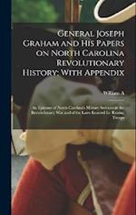General Joseph Graham and his Papers on North Carolina Revolutionary History; With Appendix: An Epitome of North Carolina's Military Services in the R