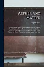 Aether and Matter: A Development of the Dynamical Relations of the Aether to Material Systems On the Basis of the Atomic Constitution of Matter, Inclu