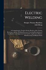 Electric Welding: A Comprehensive Treatise On the Practice of the Various Resistance and Arc Welding Processes, Covering Descriptions of the Machines 