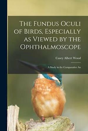 The Fundus Oculi of Birds, Especially as Viewed by the Ophthalmoscope; a Study in the Comparative An