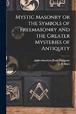 Mystic Masonry or the Symbols of Freemasonry and the Greater Mysteries of Antiquity 