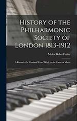 History of the Philharmonic Society of London 1813-1912: A Record of a Hundred Years' Work in the Cause of Music 