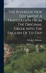 The Riverside New Testament A Translation From The Original Greek Into The English Of To-Day 