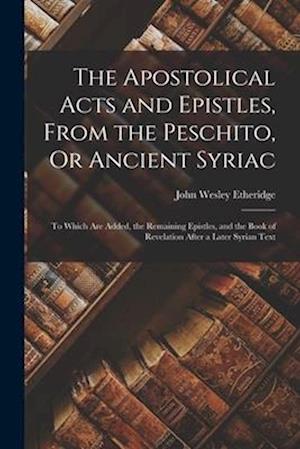 The Apostolical Acts and Epistles, From the Peschito, Or Ancient Syriac: To Which Are Added, the Remaining Epistles, and the Book of Revelation After