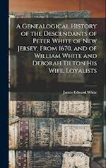 A Genealogical History of the Descendants of Peter White of New Jersey, From 1670, and of William White and Deborah Tilton his Wife, Loyalists 
