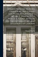 Observations On Modern Gardening, and Laying Out Pleasure-Grounds ... &c. [By T. Whately]. to Which Is Added, an Essay On the Different Natural Situat