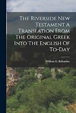 The Riverside New Testament A Translation From The Original Greek Into The English Of To-Day 