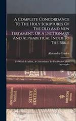 A Complete Concordance To The Holy Scriptures Of The Old And New Testament, Or A Dictionary And Alphabetical Index To The Bible: To Which Is Added, A 