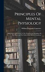 Principles Of Mental Physiology: With Their Applications To The Training And Discipline Of The Mind, And The Study Of Its Morbid Conditions 