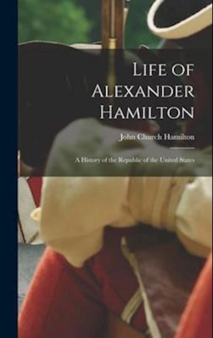 Life of Alexander Hamilton: A History of the Republic of the United States