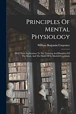 Principles Of Mental Physiology: With Their Applications To The Training And Discipline Of The Mind, And The Study Of Its Morbid Conditions 