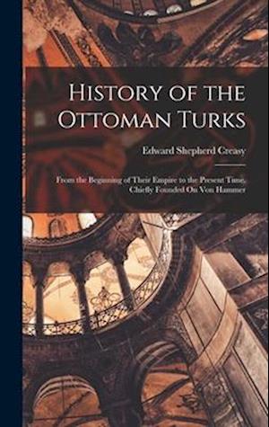 History of the Ottoman Turks: From the Beginning of Their Empire to the Present Time. Chiefly Founded On Von Hammer