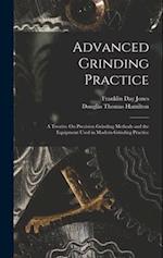 Advanced Grinding Practice: A Treatise On Precision Grinding Methods and the Equipment Used in Modern Grinding Practice 