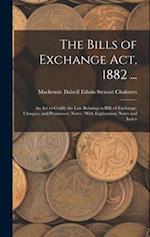 The Bills of Exchange Act, 1882 ...: An Act to Codify the Law Relating to Bills of Exchange, Cheques, and Promissory Notes : With Explanatory Notes an