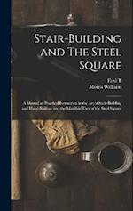 Stair-building and The Steel Square; a Manual of Practical Instruction in the art of Stair-building and Hand-railing, and the Manifold Uses of the Ste