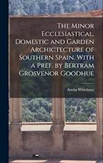 The Minor Ecclesiastical, Domestic and Garden Archictecture of Southern Spain. With a Pref. by Bertram Grosvenor Goodhue 