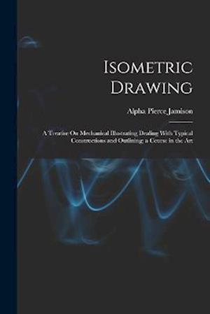 Isometric Drawing: A Treatise On Mechanical Illustrating Dealing With Typical Constructions and Outlining; a Course in the Art