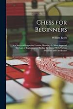 Chess for Beginners: In a Series of Progressive Lessons, Showing the Most Approved Methods of Beginning and Ending the Game; With Various Situations a