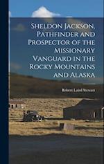 Sheldon Jackson, Pathfinder and Prospector of the Missionary Vanguard in the Rocky Mountains and Alaska 