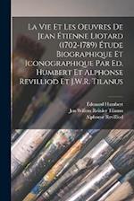 La vie et les oeuvres de Jean Étienne Liotard (1702-1789) Étude biographique et iconographique par Ed. Humbert et Alphonse Revilliod et J.W.R. Tilanus