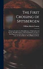 The First Crossing of Spitsbergen: Being an Account of an Inland Journey of Exploration and Survey, With Descriptions of Several Mountain Ascents, of 