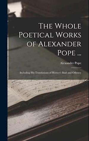 The Whole Poetical Works of Alexander Pope ...: Including His Translations of Homer's Iliad and Odyssey