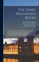 The Derby Household Books: Comprising an Account of the Household Regulations and Expenses of Edward and Henry, Third and Fourth Earls of Derby; Toget