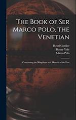 The Book of Ser Marco Polo, the Venetian: Concerning the Kingdoms and Marvels of the East 
