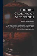 The First Crossing of Spitsbergen: Being an Account of an Inland Journey of Exploration and Survey, With Descriptions of Several Mountain Ascents, of 