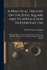 A Practical Treatise On the Steel Square and Its Application to Everyday Use: Being an Exhaustive Collection of Steel Square Problems and Solutions, "
