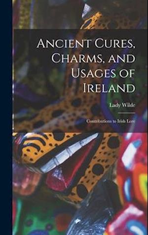 Ancient Cures, Charms, and Usages of Ireland; Contributions to Irish Lore