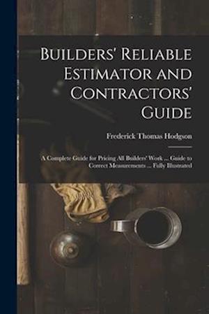 Builders' Reliable Estimator and Contractors' Guide: A Complete Guide for Pricing All Builders' Work ... Guide to Correct Measurements ... Fully Illus