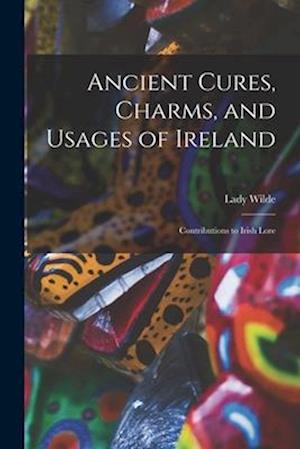 Ancient Cures, Charms, and Usages of Ireland; Contributions to Irish Lore