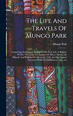 The Life And Travels Of Mungo Park: Comprising An Original Memoir Of His Early Life, A Reprint Of The "travels In The Interior Of Africa," Written By 