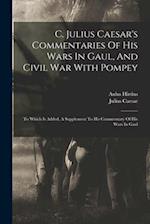 C. Julius Caesar's Commentaries Of His Wars In Gaul, And Civil War With Pompey: To Which Is Added, A Supplement To His Commentary Of His Wars In Gaul 