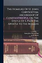 The Homilies Of St. John Chrysostom, Archbishop Of Constantinople, On The Epistle Of S. Paul The Apostle To The Romans 