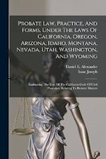 Probate Law, Practice, And Forms, Under The Laws Of California, Oregon, Arizona, Idaho, Montana, Nevada, Utah, Washington, And Wyoming: Embracing The 