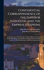 Confidential Correspondence of the Emperor Napoleon and the Empress Josephine: Including Letters From the Time of Their Marriage Until the Death of Jo