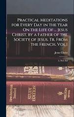 Practical Meditations for Every Day in the Year On the Life of ... Jesus Christ, by a Father of the Society of Jesus. Tr. From the French. Vol.1; 2, N