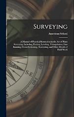 Surveying: A Manual of Practical Instruction in the Art of Plane Surveying, Including Plotting, Leveling, Triangulation, Line Running, Cross-Sectionin