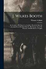 J. Wilkes Booth: An Account of His Sojourn in Southern Maryland After the Assassination of Abraham Lincoln, His Passage Across the Potomac, and His De