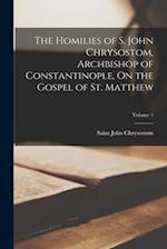 The Homilies of S. John Chrysostom, Archbishop of Constantinople, On the Gospel of St. Matthew; Volume 1 
